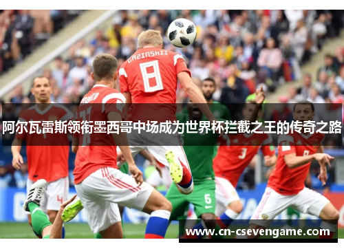 阿尔瓦雷斯领衔墨西哥中场成为世界杯拦截之王的传奇之路