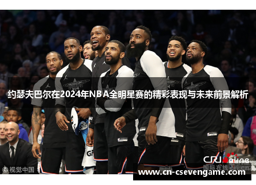 约瑟夫巴尔在2024年NBA全明星赛的精彩表现与未来前景解析