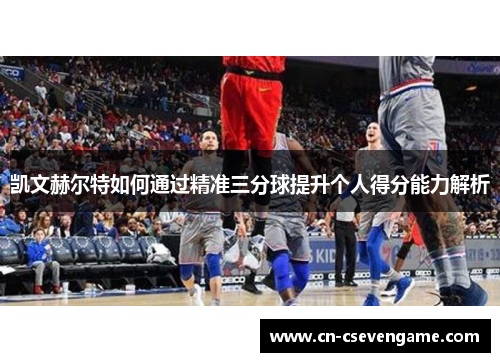 凯文赫尔特如何通过精准三分球提升个人得分能力解析