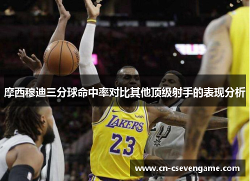 摩西穆迪三分球命中率对比其他顶级射手的表现分析