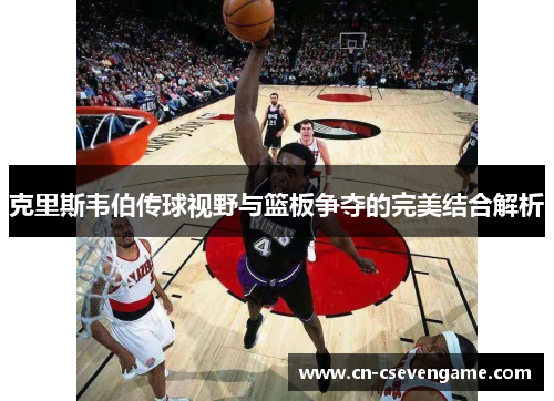 克里斯韦伯传球视野与篮板争夺的完美结合解析