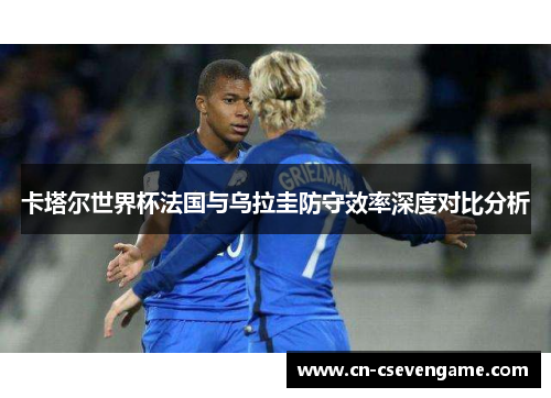 卡塔尔世界杯法国与乌拉圭防守效率深度对比分析