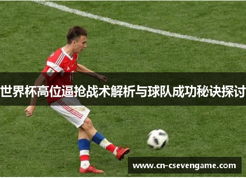 世界杯高位逼抢战术解析与球队成功秘诀探讨