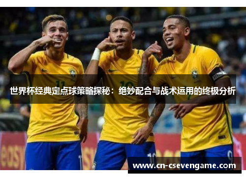 世界杯经典定点球策略探秘：绝妙配合与战术运用的终极分析