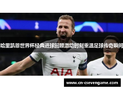 哈里凯恩世界杯经典进球回顾激动时刻重温足球传奇瞬间