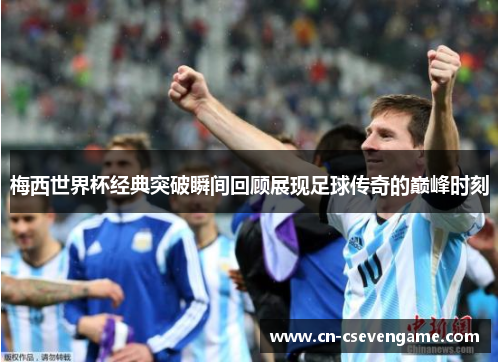 梅西世界杯经典突破瞬间回顾展现足球传奇的巅峰时刻