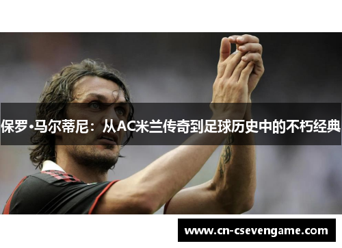 保罗·马尔蒂尼：从AC米兰传奇到足球历史中的不朽经典