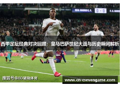 西甲足坛经典对决回顾：皇马巴萨世纪大战与历史瞬间解析