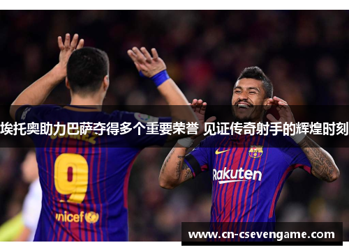 埃托奥助力巴萨夺得多个重要荣誉 见证传奇射手的辉煌时刻