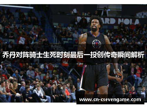 乔丹对阵骑士生死时刻最后一投创传奇瞬间解析