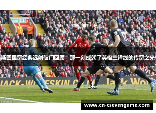 斯图里奇经典远射破门回顾：那一刻成就了英格兰锋线的传奇之光