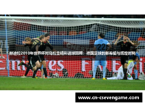 赫迪拉2010年世界杯对乌拉圭精彩进球回顾：德国足球的新希望与辉煌时刻