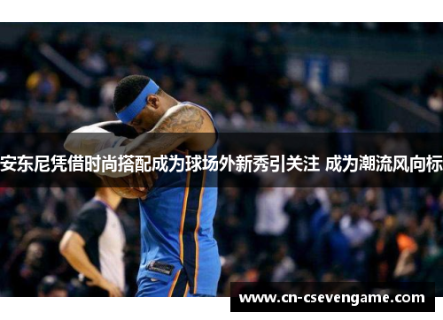 安东尼凭借时尚搭配成为球场外新秀引关注 成为潮流风向标
