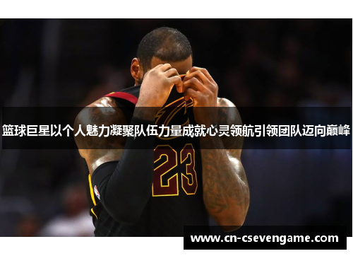 篮球巨星以个人魅力凝聚队伍力量成就心灵领航引领团队迈向巅峰