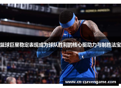 篮球巨星稳定表现成为球队胜利的核心驱动力与制胜法宝