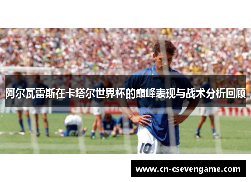 阿尔瓦雷斯在卡塔尔世界杯的巅峰表现与战术分析回顾