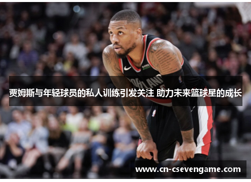 贾姆斯与年轻球员的私人训练引发关注 助力未来篮球星的成长