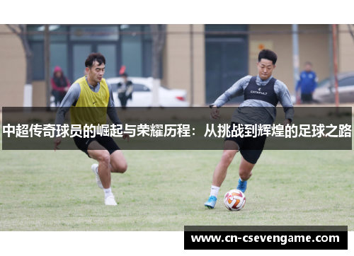 中超传奇球员的崛起与荣耀历程：从挑战到辉煌的足球之路