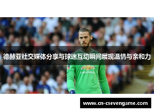 德赫亚社交媒体分享与球迷互动瞬间展现温情与亲和力