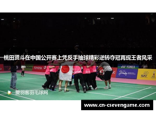 桃田贤斗在中国公开赛上凭反手抽球精彩逆转夺冠再现王者风采