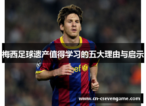 梅西足球遗产值得学习的五大理由与启示