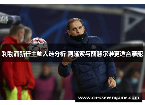 利物浦新任主帅人选分析 阿隆索与图赫尔谁更适合掌舵