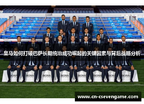 皇马如何打破巴萨长期统治成功崛起的关键因素与背后战略分析