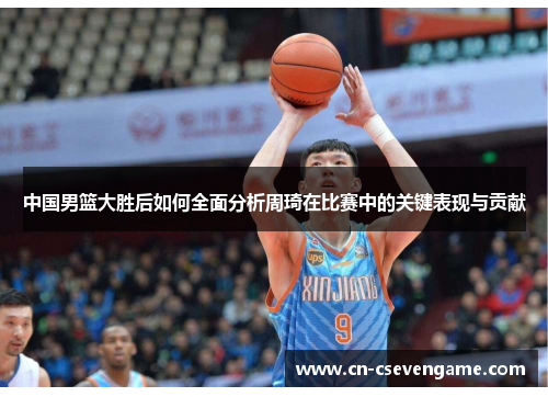 中国男篮大胜后如何全面分析周琦在比赛中的关键表现与贡献