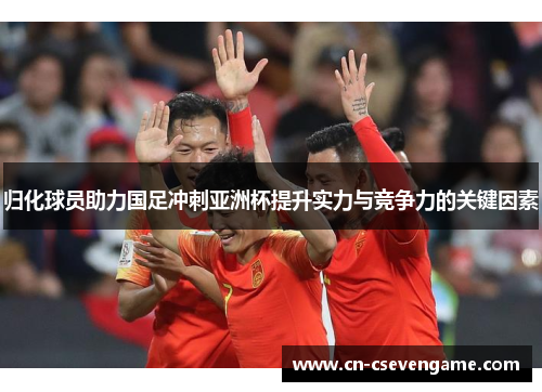 归化球员助力国足冲刺亚洲杯提升实力与竞争力的关键因素