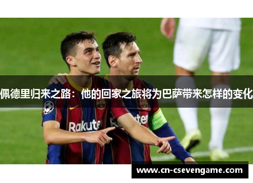 佩德里归来之路：他的回家之旅将为巴萨带来怎样的变化