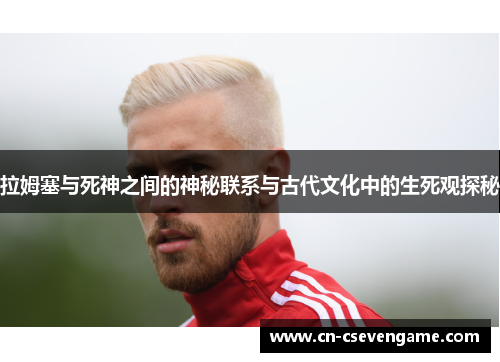 拉姆塞与死神之间的神秘联系与古代文化中的生死观探秘