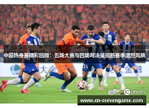 中超热身赛精彩回顾：五场大赛与四场对决呈现新赛季激烈风貌