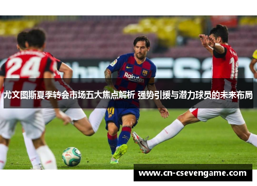 尤文图斯夏季转会市场五大焦点解析 强势引援与潜力球员的未来布局