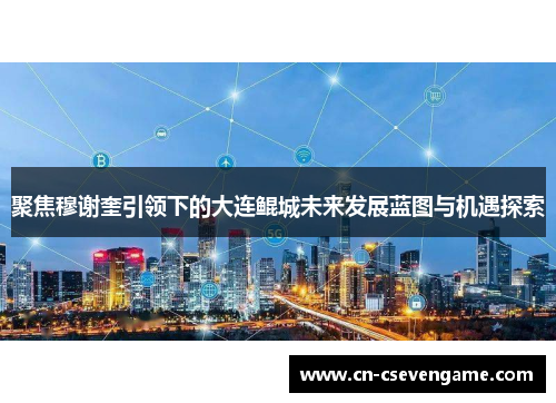 聚焦穆谢奎引领下的大连鲲城未来发展蓝图与机遇探索