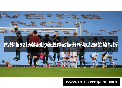 热苏斯62场英超比赛进球数据分析与表现趋势解析