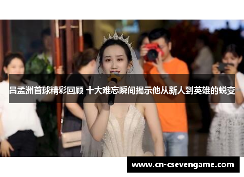吕孟洲首球精彩回顾 十大难忘瞬间揭示他从新人到英雄的蜕变