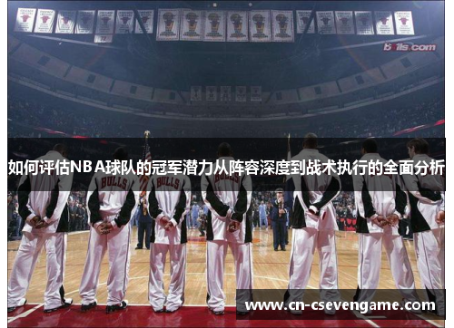 如何评估NBA球队的冠军潜力从阵容深度到战术执行的全面分析