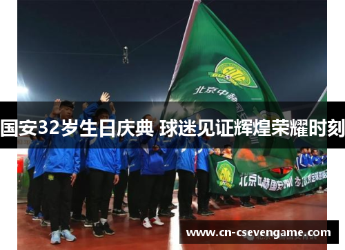 国安32岁生日庆典 球迷见证辉煌荣耀时刻
