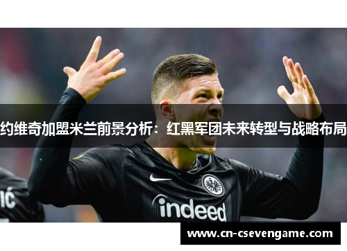 约维奇加盟米兰前景分析：红黑军团未来转型与战略布局