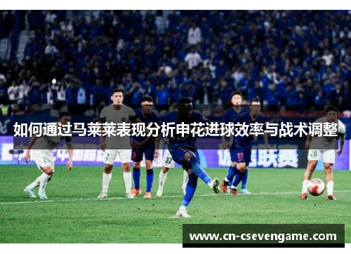 如何通过马莱莱表现分析申花进球效率与战术调整