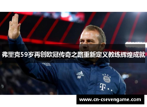 弗里克59岁再创欧冠传奇之路重新定义教练辉煌成就