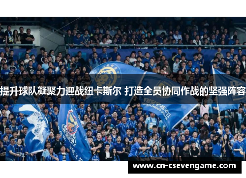 提升球队凝聚力迎战纽卡斯尔 打造全员协同作战的坚强阵容