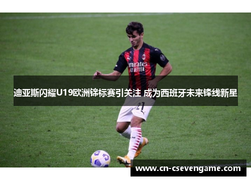迪亚斯闪耀U19欧洲锦标赛引关注 成为西班牙未来锋线新星