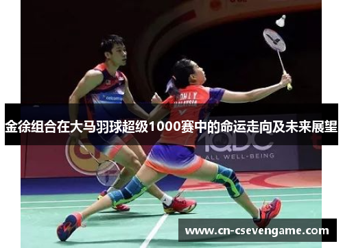 金徐组合在大马羽球超级1000赛中的命运走向及未来展望