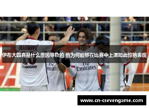 伊布大四喜是什么原因导致的 他为何能够在比赛中上演如此惊艳表现