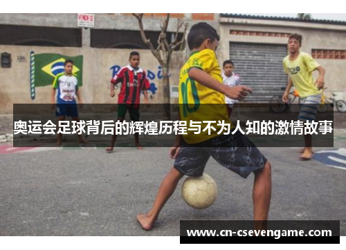 奥运会足球背后的辉煌历程与不为人知的激情故事